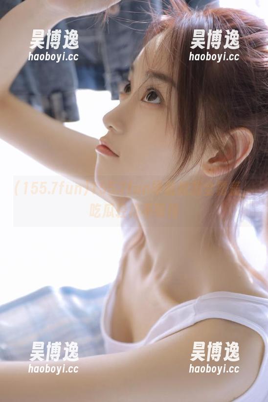 155.7fun导航视频全覆盖，吃瓜轻松不等待