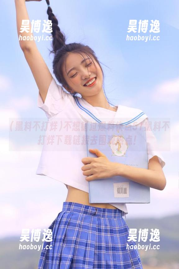 不想错过爆料快点51黑料不打烊下载链接去围观热点！