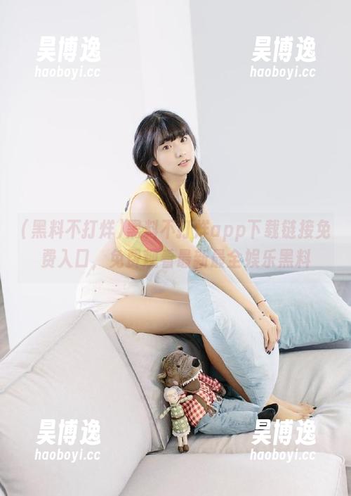 黑料不打烊app下载链接免费入口，免费观看最新最全娱乐黑料
