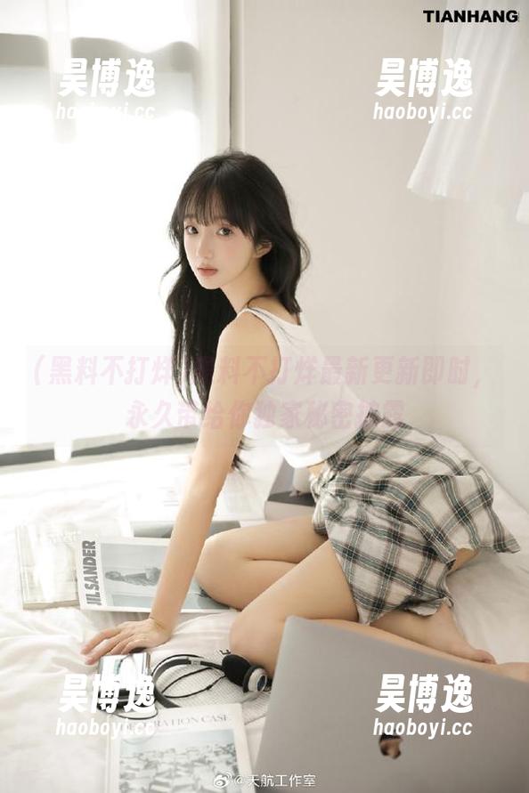 黑料不打烊最新更新即时，永久带给你独家秘密披露